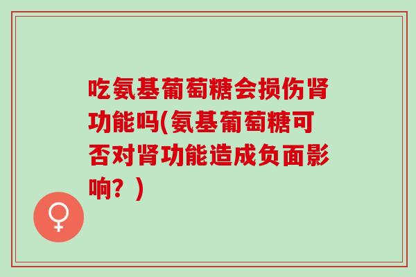 吃氨基葡萄糖会损伤功能吗(氨基葡萄糖可否对功能造成负面影响?) 吃氨基葡萄糖会损伤功能吗(氨基葡萄糖可否对功能造成负面影响?)