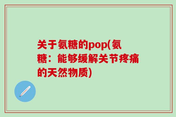 关于氨糖的pop(氨糖：能够缓解关节疼痛的天然物质)