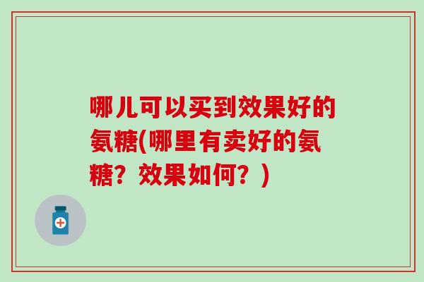 哪儿可以买到效果好的氨糖(哪里有卖好的氨糖？效果如何？)