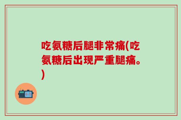 吃氨糖后腿非常痛(吃氨糖后出现严重腿痛。)