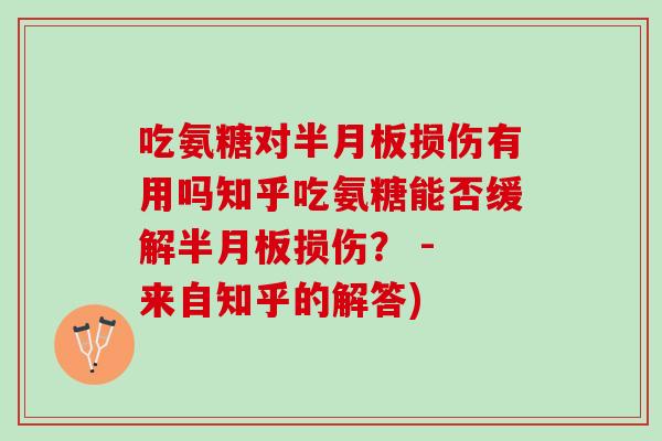 吃氨糖对半月板损伤有用吗知乎吃氨糖能否缓解半月板损伤？ - 来自知乎的解答)