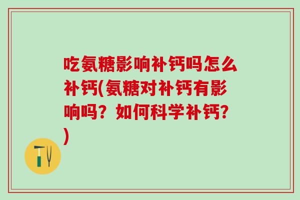 吃氨糖影响补钙吗怎么补钙(氨糖对补钙有影响吗？如何科学补钙？)