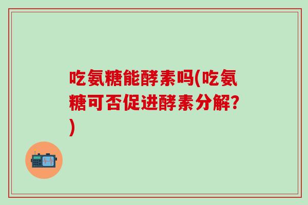 吃氨糖能酵素吗(吃氨糖可否促进酵素分解？)