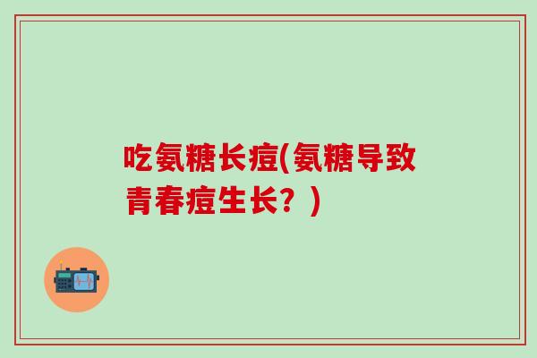 吃氨糖长痘(氨糖导致青春痘生长？)
