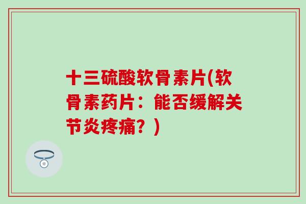 十三硫酸软骨素片(软骨素药片：能否缓解关节炎疼痛？)
