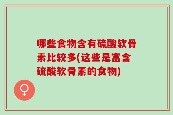 哪些食物含有硫酸软骨素比较多(这些是富含硫酸软骨素的食物)