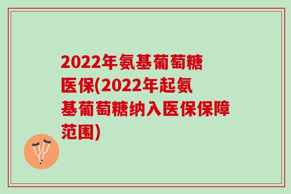 2022年氨基葡萄糖医保(2022年起氨基葡萄糖纳入医保保障范围)
