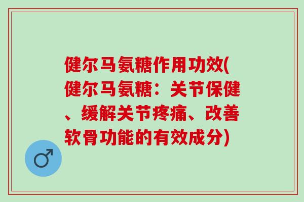 健尔马氨糖作用功效(健尔马氨糖：关节保健、缓解关节疼痛、改善软骨功能的有效成分)