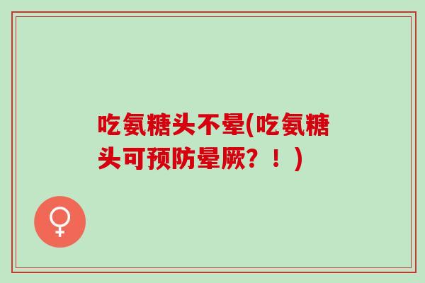 吃氨糖头不晕(吃氨糖头可预防晕厥？！)