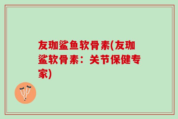 友珈鲨鱼软骨素(友珈鲨软骨素：关节保健专家)