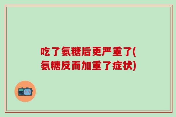 吃了氨糖后更严重了(氨糖反而加重了症状)