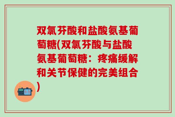 双氯芬酸和盐酸氨基葡萄糖(双氯芬酸与盐酸氨基葡萄糖：疼痛缓解和关节保健的完美组合)