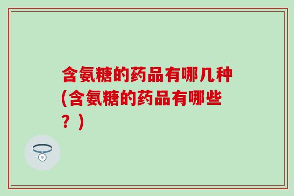 含氨糖的药品有哪几种(含氨糖的药品有哪些？)