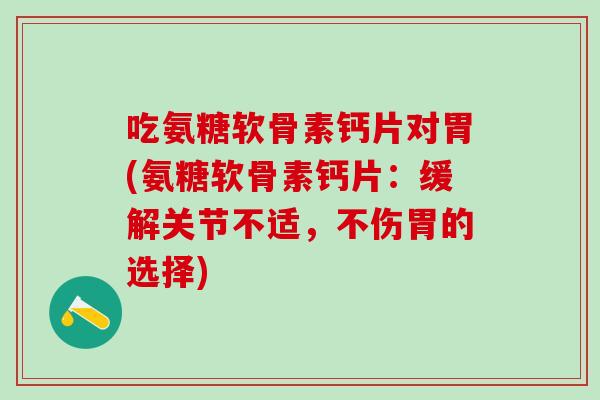 吃氨糖软骨素钙片对胃(氨糖软骨素钙片：缓解关节不适，不伤胃的选择)
