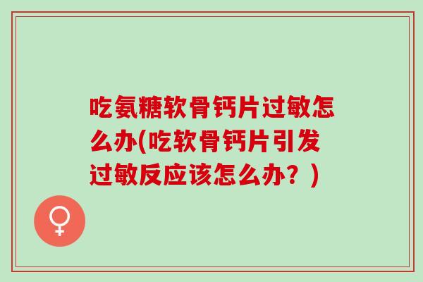 吃氨糖软骨钙片过敏怎么办(吃软骨钙片引发过敏反应该怎么办？)
