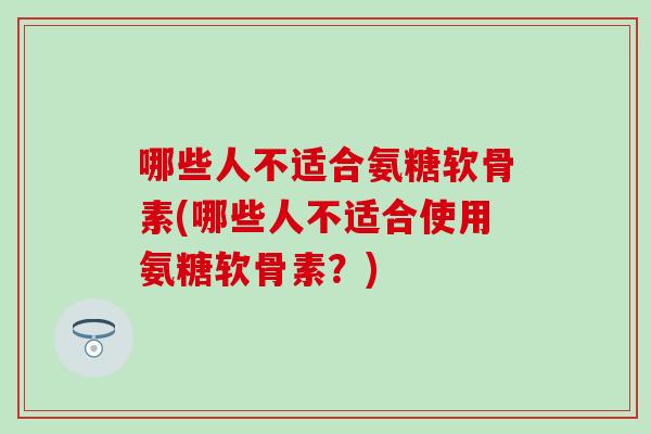 哪些人不适合氨糖软骨素(哪些人不适合使用氨糖软骨素？)