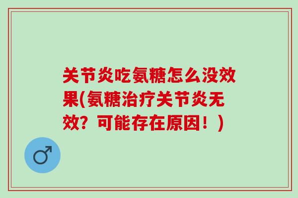 关节炎吃氨糖怎么没效果(氨糖治疗关节炎无效？可能存在原因！)