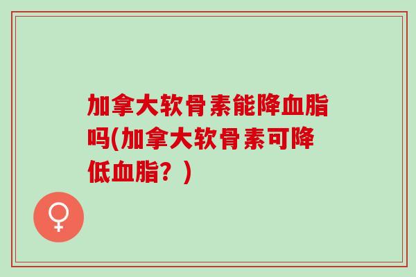 加拿大软骨素能降血脂吗(加拿大软骨素可降低血脂？)