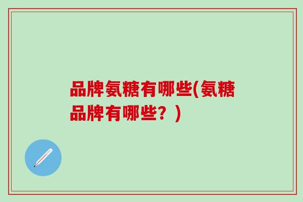 品牌氨糖有哪些(氨糖品牌有哪些？)