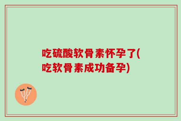 吃硫酸软骨素怀孕了(吃软骨素成功备孕)