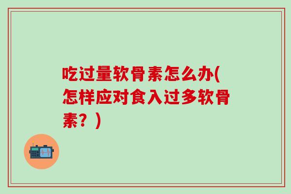 吃过量软骨素怎么办(怎样应对食入过多软骨素？)