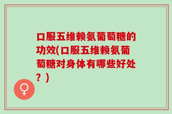 口服五维赖氨葡萄糖的功效(口服五维赖氨葡萄糖对身体有哪些好处？)