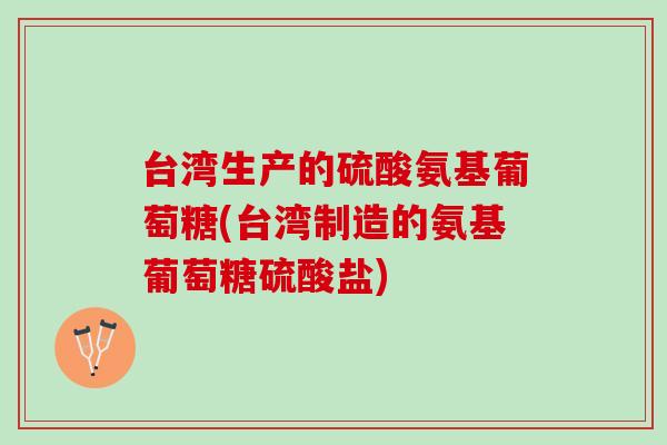 台湾生产的硫酸氨基葡萄糖(台湾制造的氨基葡萄糖硫酸盐)