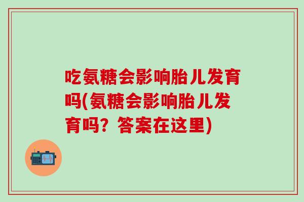 吃氨糖会影响胎儿发育吗(氨糖会影响胎儿发育吗？答案在这里)