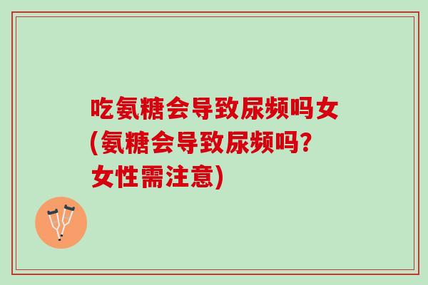 吃氨糖会导致尿频吗女(氨糖会导致尿频吗？女性需注意)