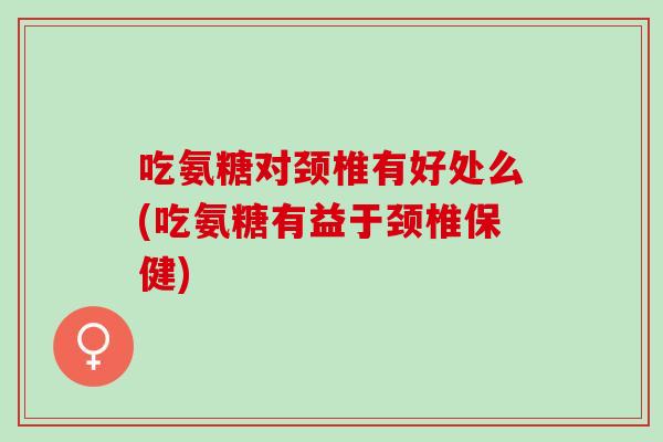 吃氨糖对颈椎有好处么(吃氨糖有益于颈椎保健) 吃氨糖对颈椎有好处么(吃氨糖有益于颈椎保健)