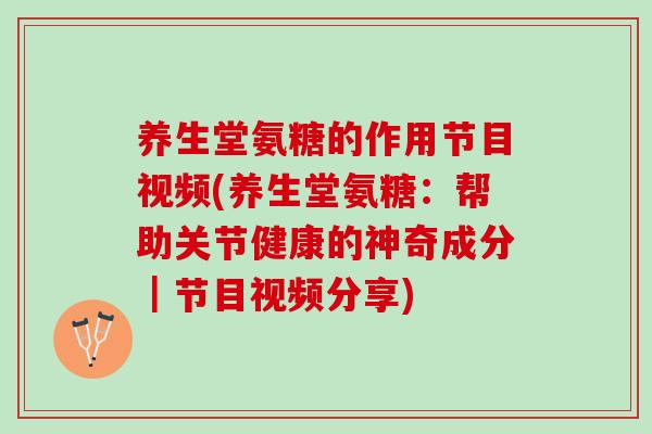 养生堂氨糖的作用节目视频(养生堂氨糖：帮助关节健康的神奇成分｜节目视频分享)