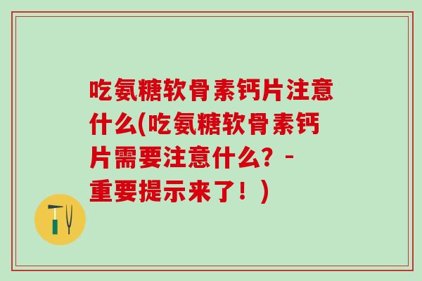 吃氨糖软骨素钙片注意什么(吃氨糖软骨素钙片需要注意什么？- 重要提示来了！)