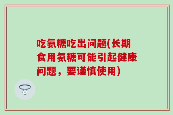 吃氨糖吃出问题(长期食用氨糖可能引起健康问题，要谨慎使用)
