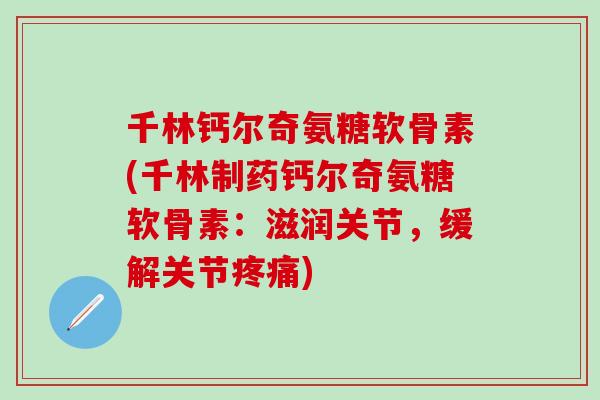 千林钙尔奇氨糖软骨素(千林制药钙尔奇氨糖软骨素：滋润关节，缓解关节疼痛)