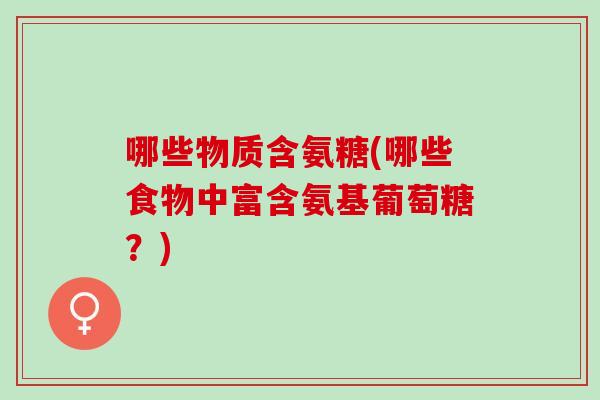 哪些物质含氨糖(哪些食物中富含氨基葡萄糖?) 哪些物质含氨糖(哪些食物中富含氨基葡萄糖?)