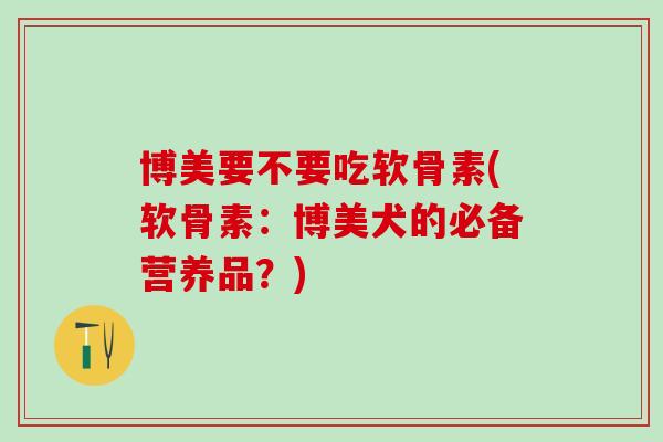 博美要不要吃软骨素(软骨素：博美犬的必备营养品？)