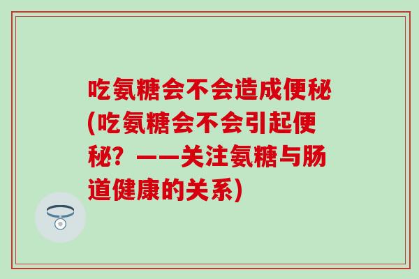 吃氨糖会不会造成便秘(吃氨糖会不会引起便秘？——关注氨糖与肠道健康的关系)