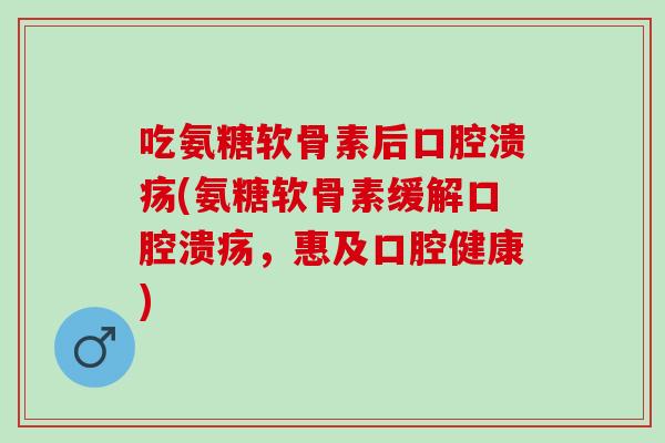 吃氨糖软骨素后口腔溃疡(氨糖软骨素缓解口腔溃疡，惠及口腔健康)