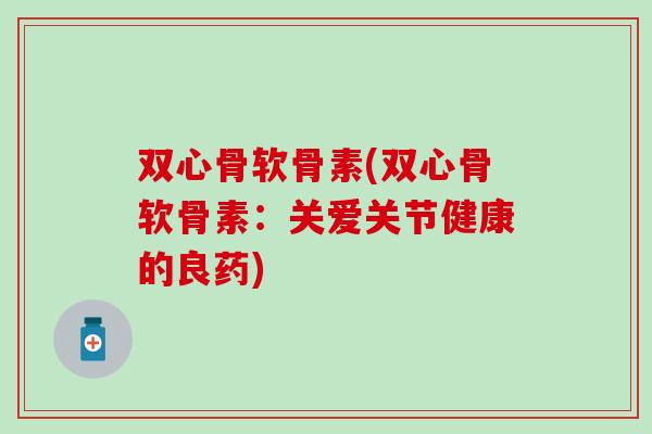双心骨软骨素(双心骨软骨素:关爱关节健康的良药) 双心骨软骨素(双心骨软骨素:关爱关节健康的良药)