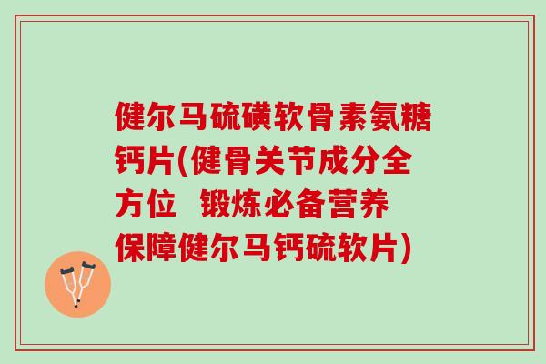 健尔马硫磺软骨素氨糖钙片(健骨关节成分全方位  锻炼必备营养保障健尔马钙硫软片)
