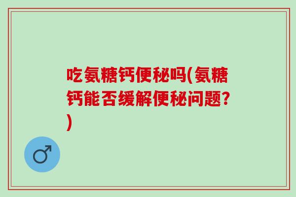 吃氨糖钙便秘吗(氨糖钙能否缓解便秘问题？)