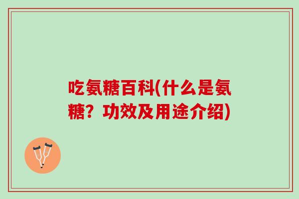 吃氨糖百科(什么是氨糖？功效及用途介绍)