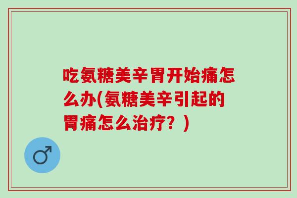 吃氨糖美辛胃开始痛怎么办(氨糖美辛引起的胃痛怎么治疗？)