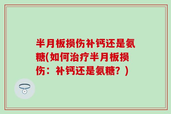 半月板损伤补钙还是氨糖(如何治疗半月板损伤：补钙还是氨糖？)