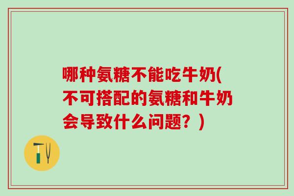 哪种氨糖不能吃牛奶(不可搭配的氨糖和牛奶会导致什么问题？)