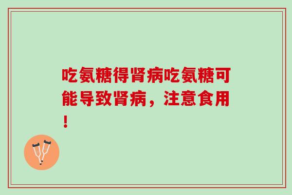 吃氨糖得肾病吃氨糖可能导致肾病，注意食用！