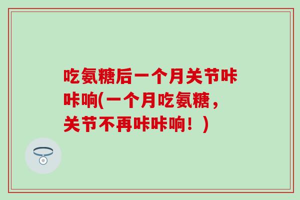 吃氨糖后一个月关节咔咔响(一个月吃氨糖，关节不再咔咔响！)