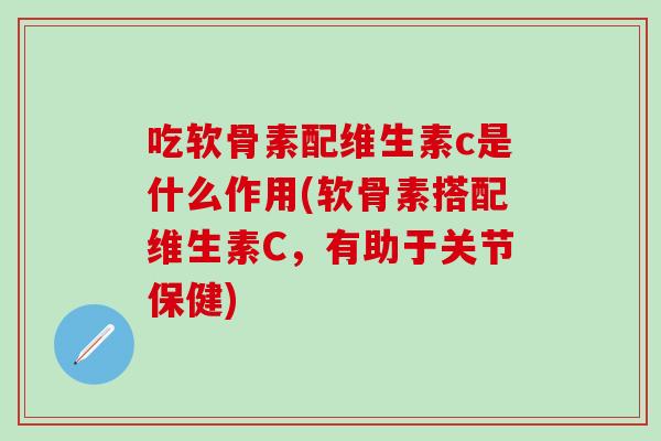 吃软骨素配维生素c是什么作用(软骨素搭配维生素C，有助于关节保健)