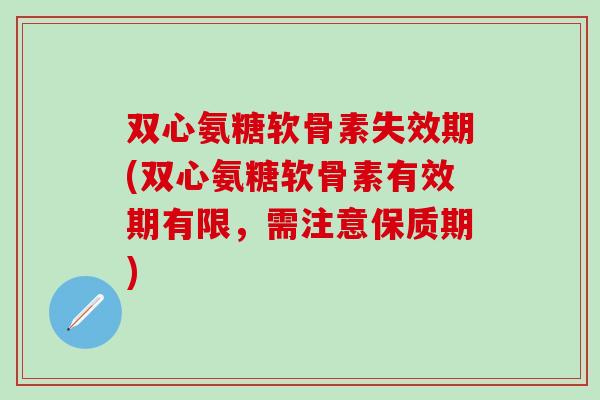 双心氨糖软骨素失效期(双心氨糖软骨素有效期有限,需注意保质期) 双心氨糖软骨素失效期(双心氨糖软骨素有效期有限,需注意保质期)