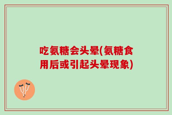 吃氨糖会头晕(氨糖食用后或引起头晕现象)